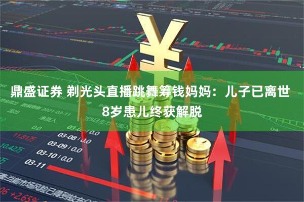 鼎盛证券 剃光头直播跳舞筹钱妈妈：儿子已离世 8岁患儿终获解脱