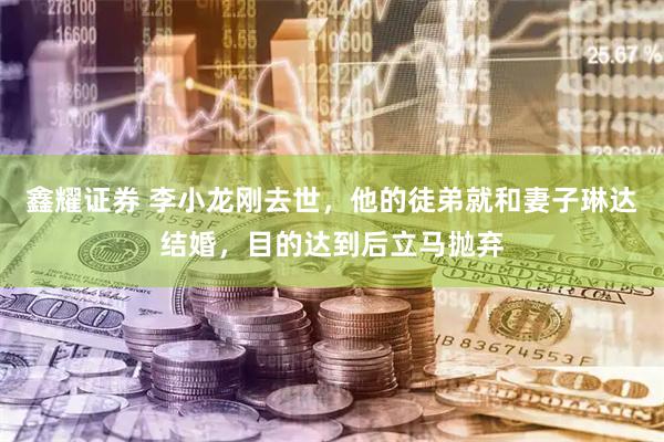 鑫耀证券 李小龙刚去世，他的徒弟就和妻子琳达结婚，目的达到后立马抛弃
