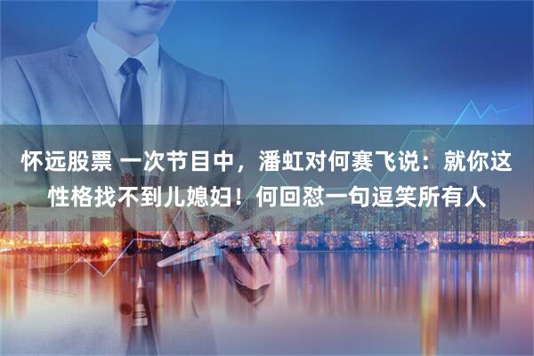 怀远股票 一次节目中，潘虹对何赛飞说：就你这性格找不到儿媳妇！何回怼一句逗笑所有人