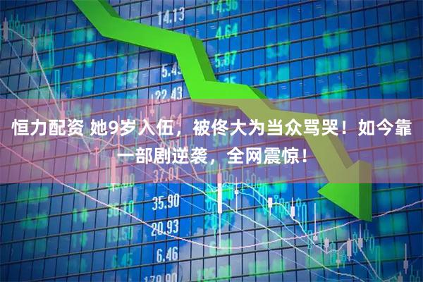 恒力配资 她9岁入伍，被佟大为当众骂哭！如今靠一部剧逆袭，全网震惊！