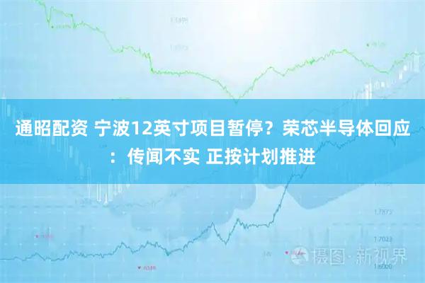 通昭配资 宁波12英寸项目暂停？荣芯半导体回应：传闻不实 正按计划推进