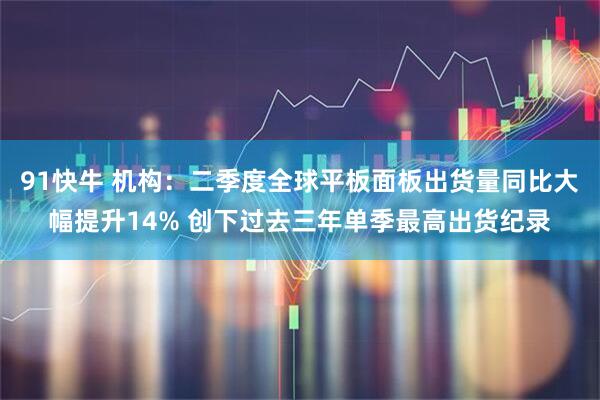 91快牛 机构：二季度全球平板面板出货量同比大幅提升14% 创下过去三年单季最高出货纪录