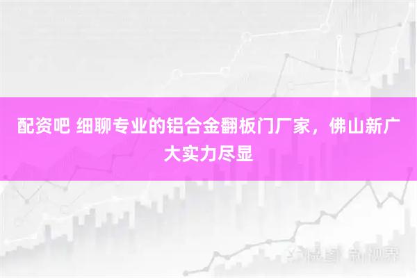 配资吧 细聊专业的铝合金翻板门厂家，佛山新广大实力尽显