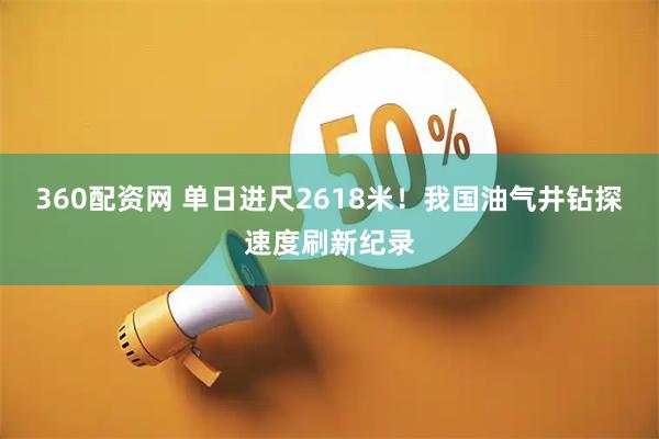 360配资网 单日进尺2618米！我国油气井钻探速度刷新纪录