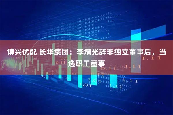 博兴优配 长华集团：李增光辞非独立董事后，当选职工董事