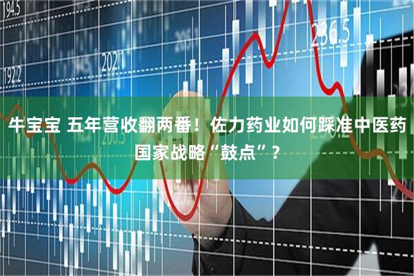 牛宝宝 五年营收翻两番！佐力药业如何踩准中医药国家战略“鼓点”？