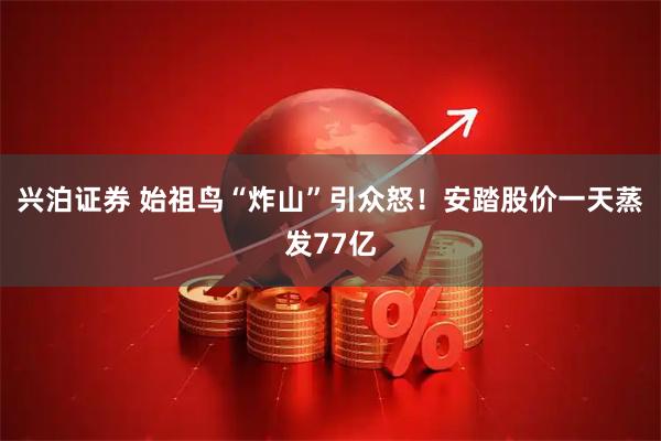 兴泊证券 始祖鸟“炸山”引众怒！安踏股价一天蒸发77亿