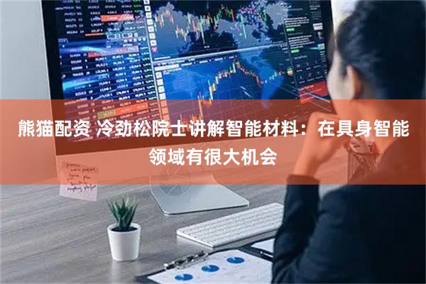 熊猫配资 冷劲松院士讲解智能材料：在具身智能领域有很大机会