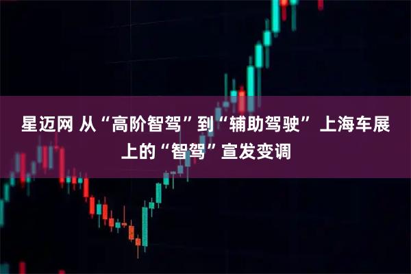 星迈网 从“高阶智驾”到“辅助驾驶” 上海车展上的“智驾”宣发变调