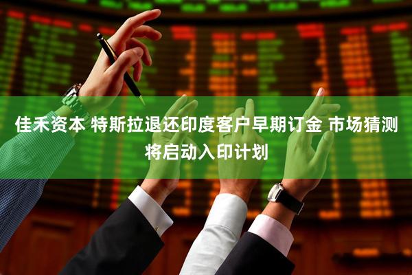 佳禾资本 特斯拉退还印度客户早期订金 市场猜测将启动入印计划