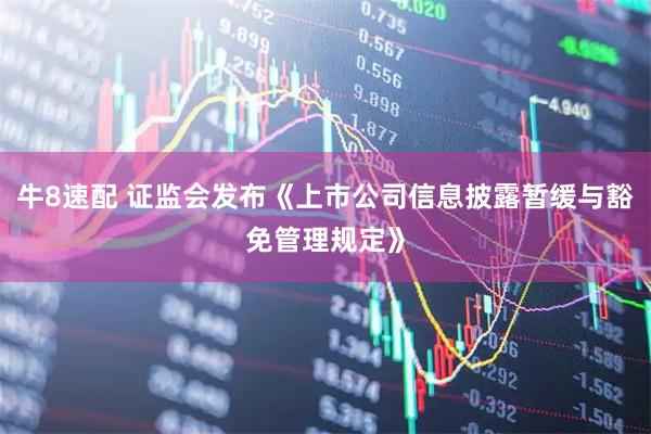 牛8速配 证监会发布《上市公司信息披露暂缓与豁免管理规定》