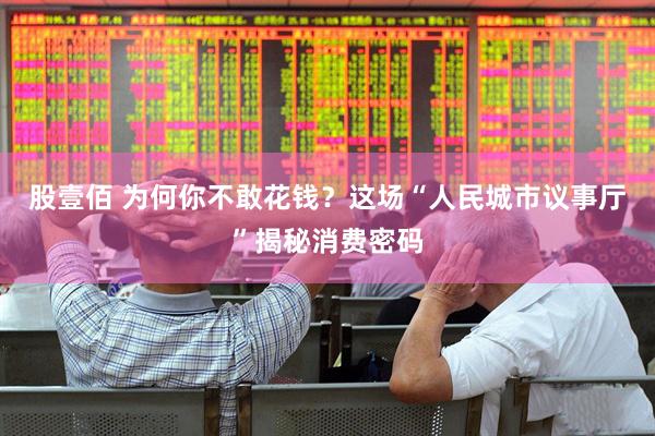 股壹佰 为何你不敢花钱？这场“人民城市议事厅”揭秘消费密码