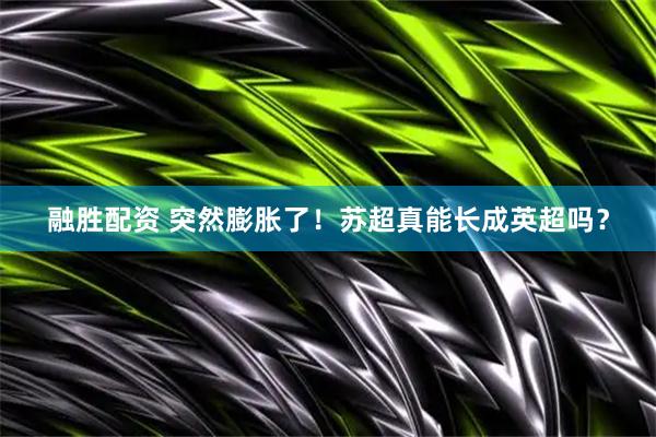 融胜配资 突然膨胀了！苏超真能长成英超吗？
