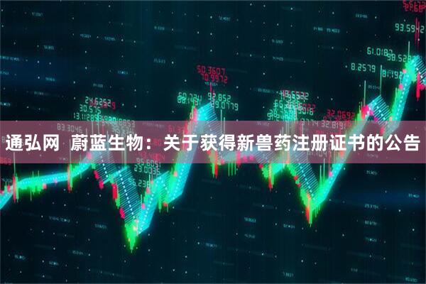 通弘网  蔚蓝生物：关于获得新兽药注册证书的公告