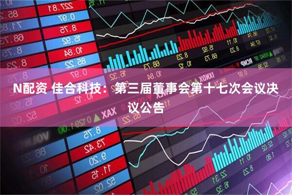 N配资 佳合科技：第三届董事会第十七次会议决议公告