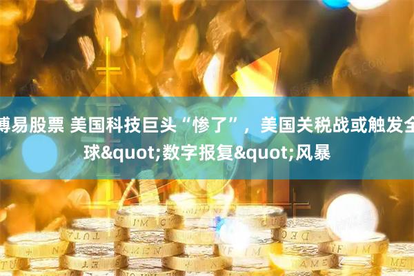 博易股票 美国科技巨头“惨了”，美国关税战或触发全球"数字报复"风暴