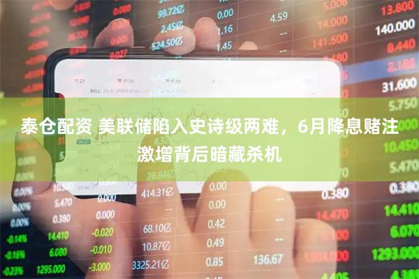 泰仓配资 美联储陷入史诗级两难，6月降息赌注激增背后暗藏杀机