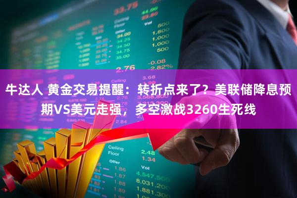 牛达人 黄金交易提醒：转折点来了？美联储降息预期VS美元走强，多空激战3260生死线