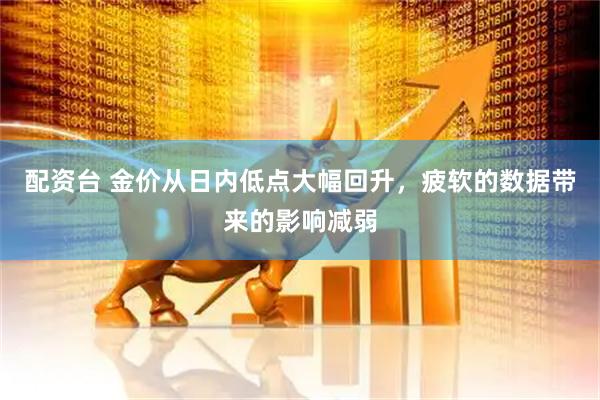 配资台 金价从日内低点大幅回升，疲软的数据带来的影响减弱