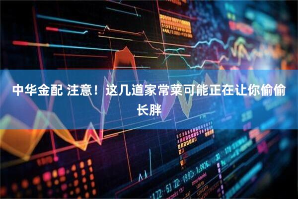 中华金配 注意！这几道家常菜可能正在让你偷偷长胖