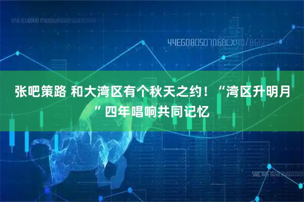 张吧策路 和大湾区有个秋天之约！“湾区升明月”四年唱响共同记忆