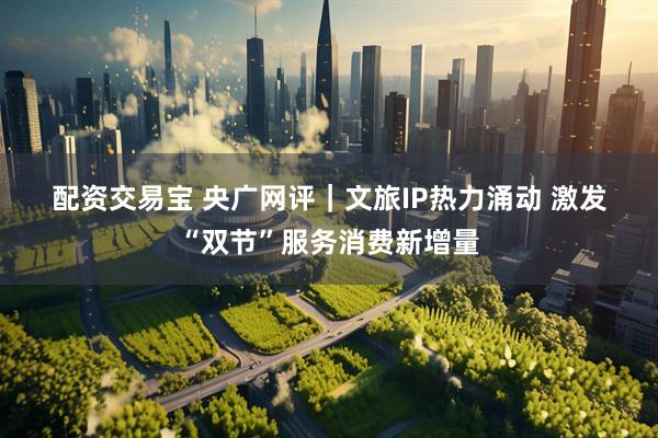 配资交易宝 央广网评｜文旅IP热力涌动 激发“双节”服务消费新增量