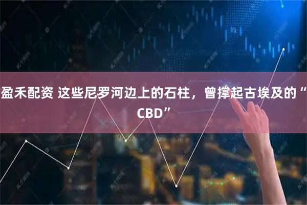 盈禾配资 这些尼罗河边上的石柱，曾撑起古埃及的“CBD”