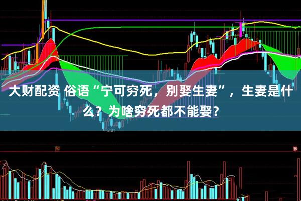 大财配资 俗语“宁可穷死，别娶生妻”，生妻是什么？为啥穷死都不能娶？