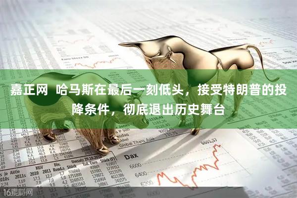 嘉正网  哈马斯在最后一刻低头，接受特朗普的投降条件，彻底退出历史舞台