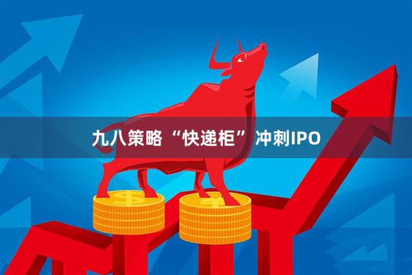 九八策略 “快递柜” 冲刺IPO