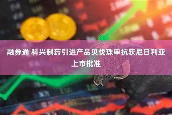 融券通 科兴制药引进产品贝伐珠单抗获尼日利亚上市批准