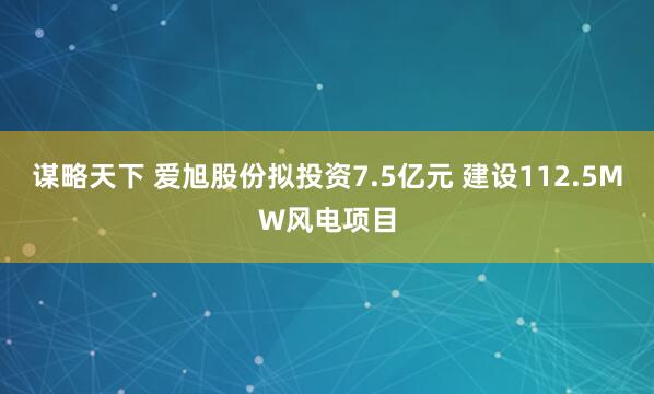 谋略天下 爱旭股份拟投资7.5亿元 建设112.5MW风电项目