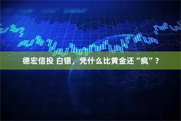 德宏信投 白银，凭什么比黄金还“疯”？