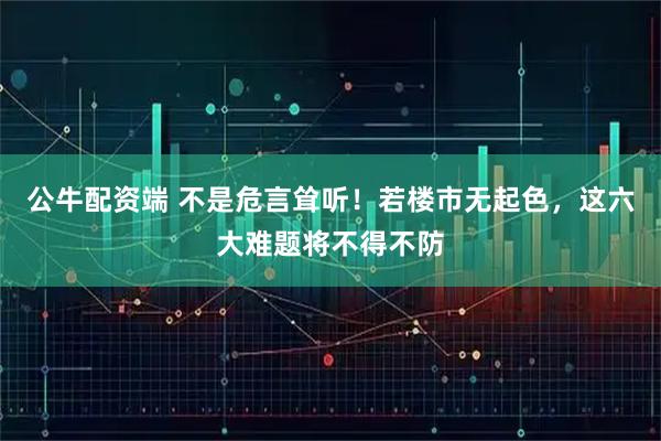 公牛配资端 不是危言耸听!若楼市无起色,这六大难题将不得不防