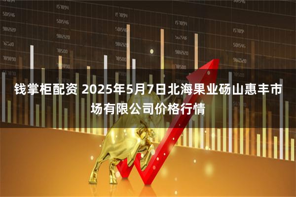 钱掌柜配资 2025年5月7日北海果业砀山惠丰市场有限公司价格行情
