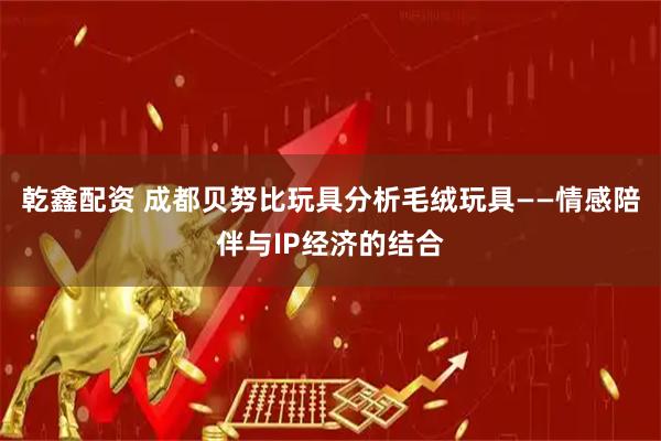 乾鑫配资 成都贝努比玩具分析毛绒玩具——情感陪伴与IP经济的结合