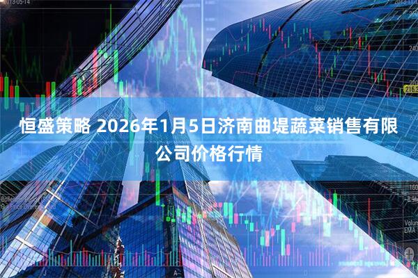 恒盛策略 2026年1月5日济南曲堤蔬菜销售有限公司价格行情