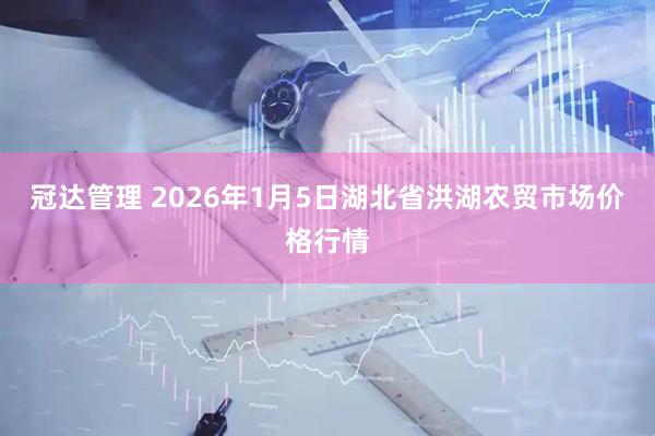 冠达管理 2026年1月5日湖北省洪湖农贸市场价格行情