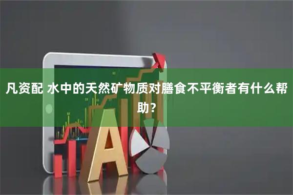 凡资配 水中的天然矿物质对膳食不平衡者有什么帮助？