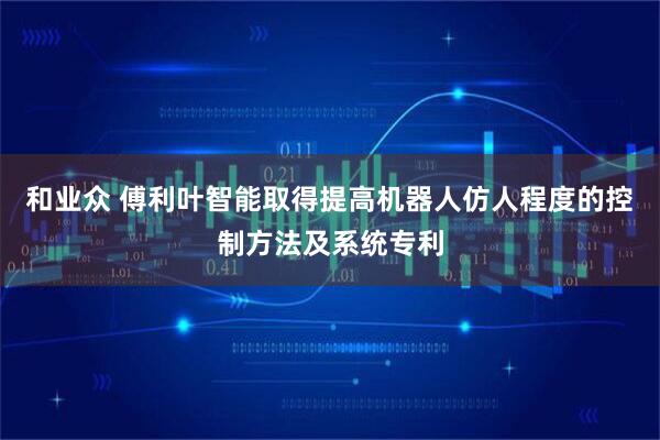 和业众 傅利叶智能取得提高机器人仿人程度的控制方法及系统专利