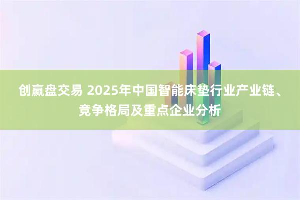 创赢盘交易 2025年中国智能床垫行业产业链、竞争格局及重点企业分析