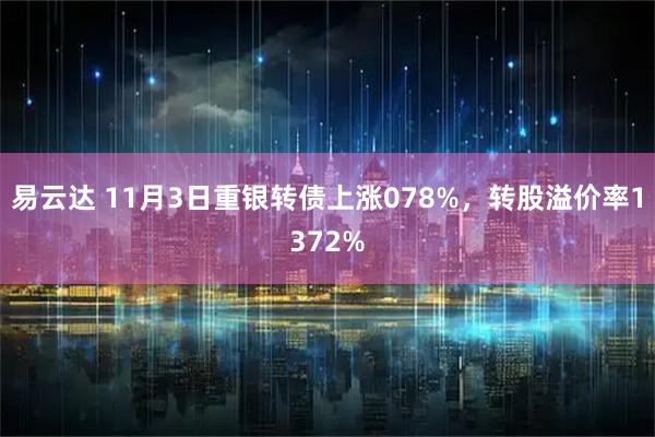 易云达 11月3日重银转债上涨078%，转股溢价率1372%