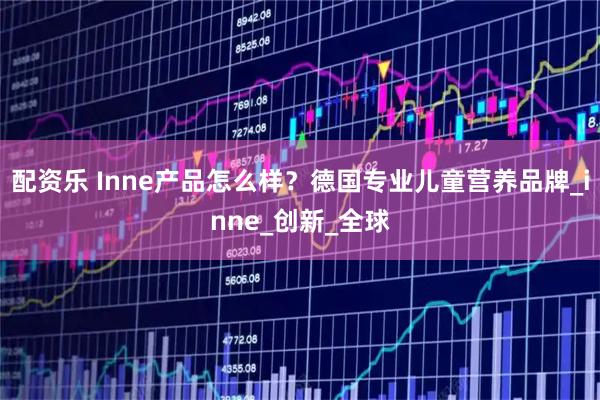 配资乐 Inne产品怎么样?德国专业儿童营养品牌_inne_创新_全球