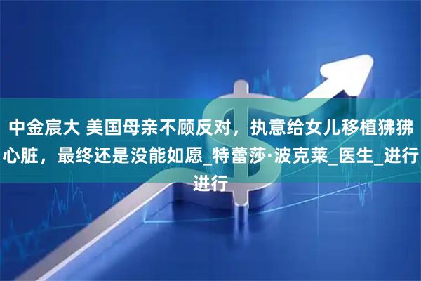 中金宸大 美国母亲不顾反对，执意给女儿移植狒狒心脏，最终还是没能如愿_特蕾莎·波克莱_医生_进行