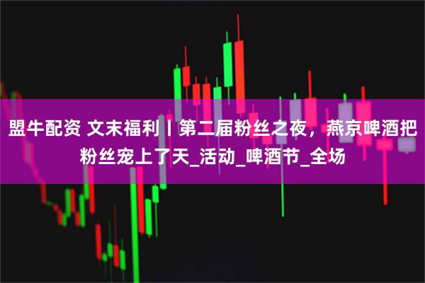 盟牛配资 文末福利丨第二届粉丝之夜，燕京啤酒把粉丝宠上了天_活动_啤酒节_全场