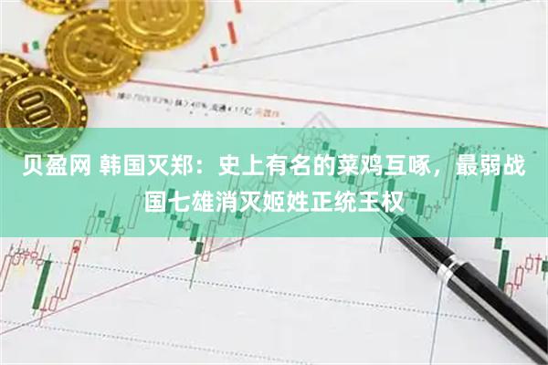 贝盈网 韩国灭郑：史上有名的菜鸡互啄，最弱战国七雄消灭姬姓正统王权