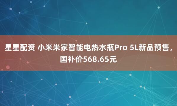 星星配资 小米米家智能电热水瓶Pro 5L新品预售，国补价568.65元