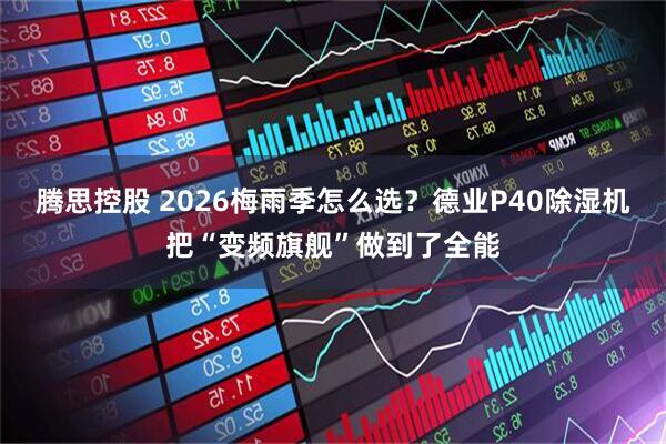 腾思控股 2026梅雨季怎么选？德业P40除湿机把“变频旗舰”做到了全能
