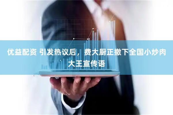 优益配资 引发热议后，费大厨正撤下全国小炒肉大王宣传语