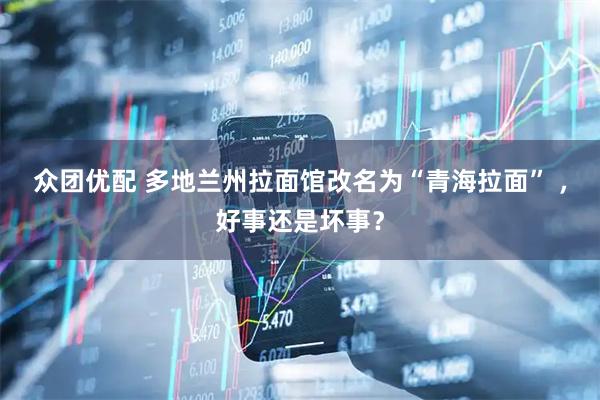 众团优配 多地兰州拉面馆改名为“青海拉面” ,好事还是坏事?